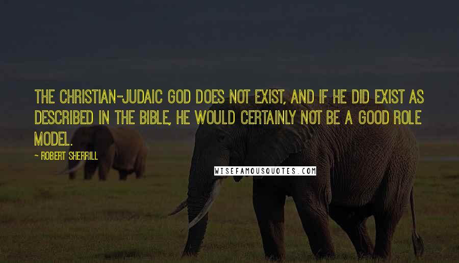 Robert Sherrill Quotes: The Christian-Judaic God does not exist, and if He did exist as described in the Bible, He would certainly not be a good role model.