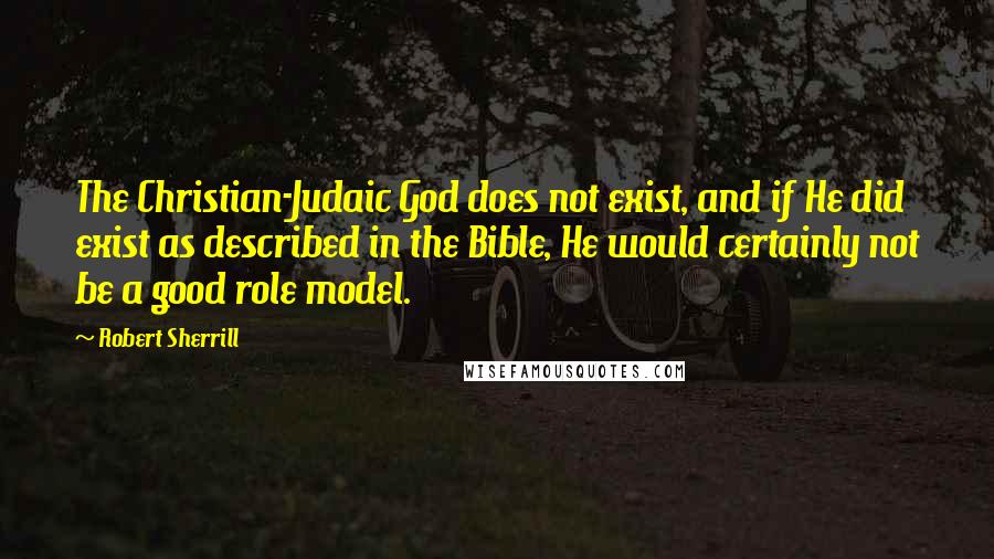 Robert Sherrill Quotes: The Christian-Judaic God does not exist, and if He did exist as described in the Bible, He would certainly not be a good role model.