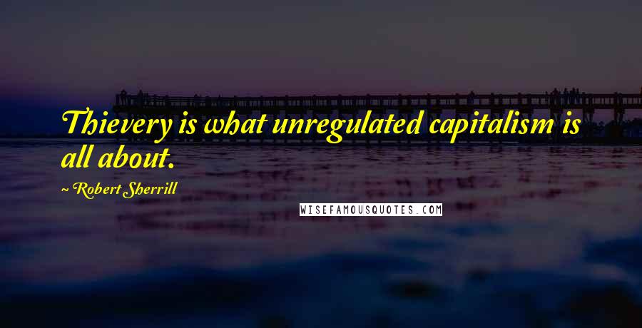 Robert Sherrill Quotes: Thievery is what unregulated capitalism is all about.
