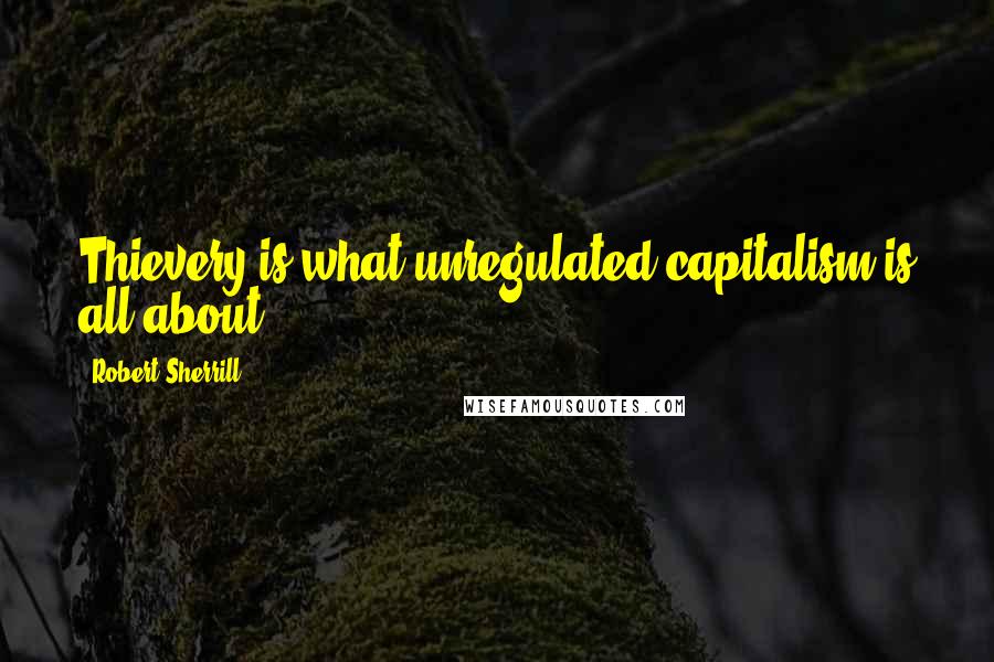 Robert Sherrill Quotes: Thievery is what unregulated capitalism is all about.