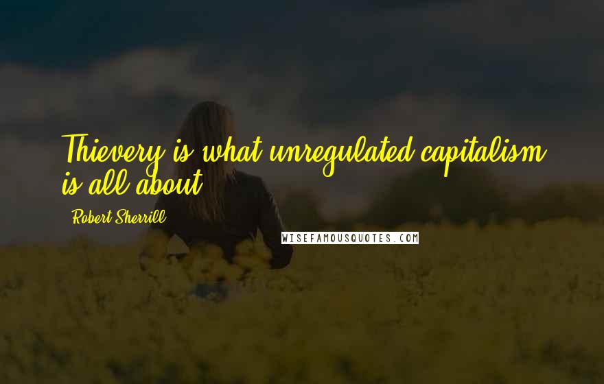 Robert Sherrill Quotes: Thievery is what unregulated capitalism is all about.