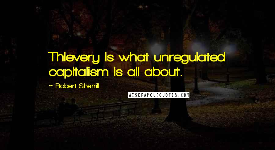 Robert Sherrill Quotes: Thievery is what unregulated capitalism is all about.