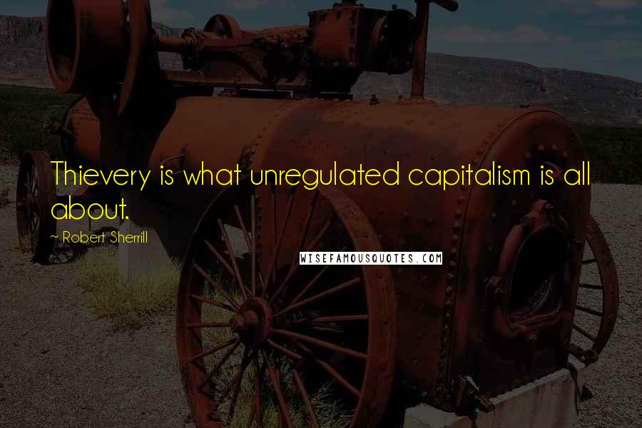 Robert Sherrill Quotes: Thievery is what unregulated capitalism is all about.