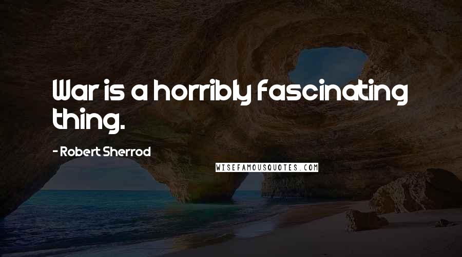 Robert Sherrod Quotes: War is a horribly fascinating thing.