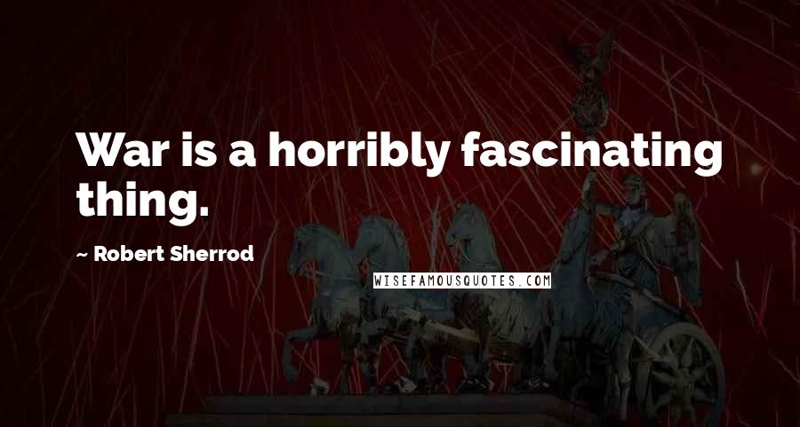 Robert Sherrod Quotes: War is a horribly fascinating thing.