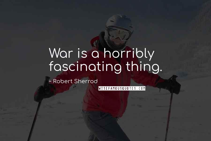 Robert Sherrod Quotes: War is a horribly fascinating thing.