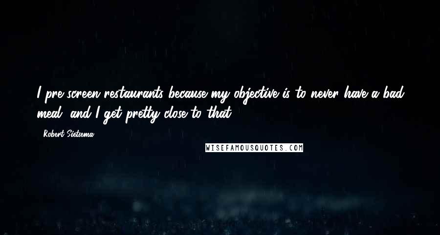 Robert Sietsema Quotes: I pre-screen restaurants because my objective is to never have a bad meal, and I get pretty close to that.