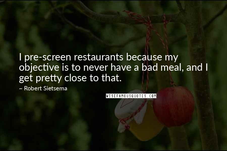 Robert Sietsema Quotes: I pre-screen restaurants because my objective is to never have a bad meal, and I get pretty close to that.