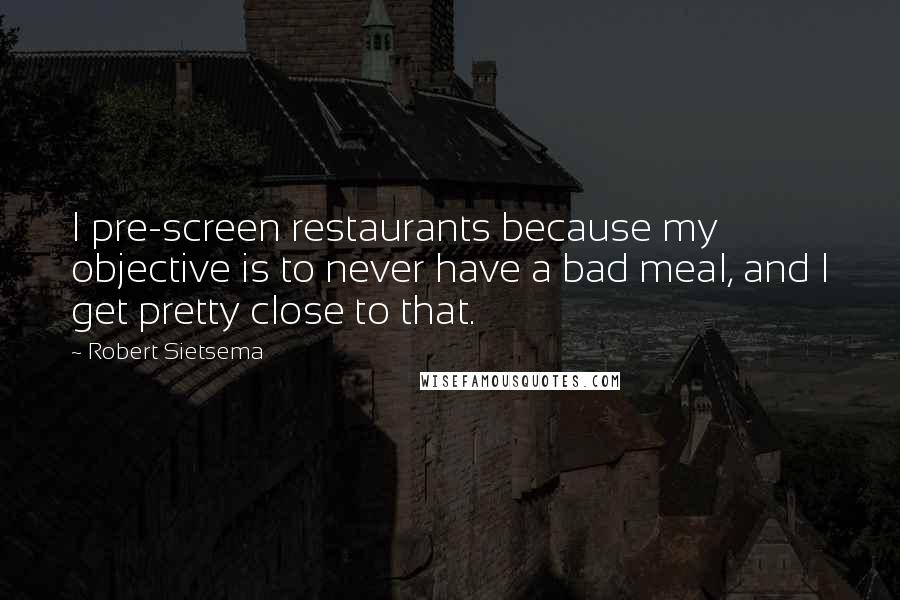 Robert Sietsema Quotes: I pre-screen restaurants because my objective is to never have a bad meal, and I get pretty close to that.