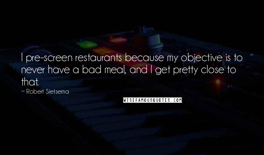Robert Sietsema Quotes: I pre-screen restaurants because my objective is to never have a bad meal, and I get pretty close to that.