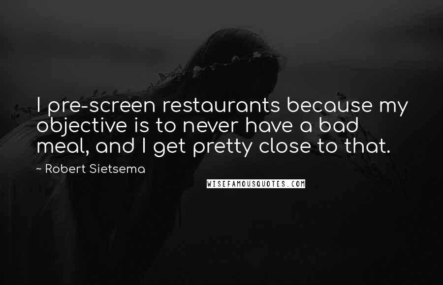 Robert Sietsema Quotes: I pre-screen restaurants because my objective is to never have a bad meal, and I get pretty close to that.