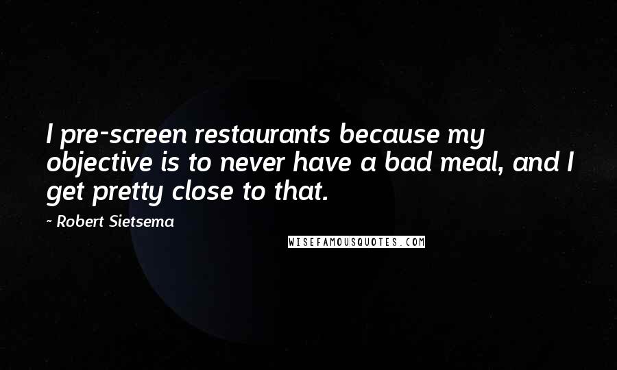 Robert Sietsema Quotes: I pre-screen restaurants because my objective is to never have a bad meal, and I get pretty close to that.