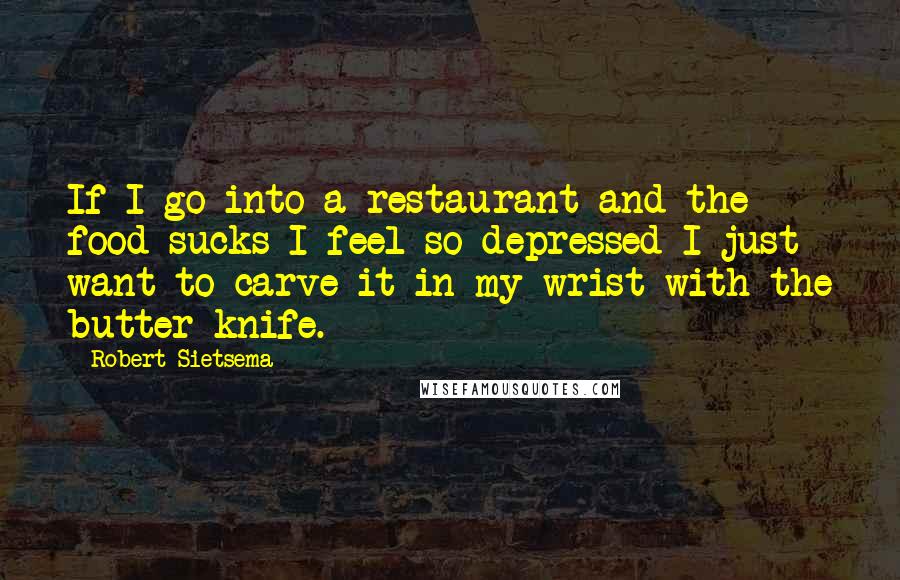 Robert Sietsema Quotes: If I go into a restaurant and the food sucks I feel so depressed I just want to carve it in my wrist with the butter knife.