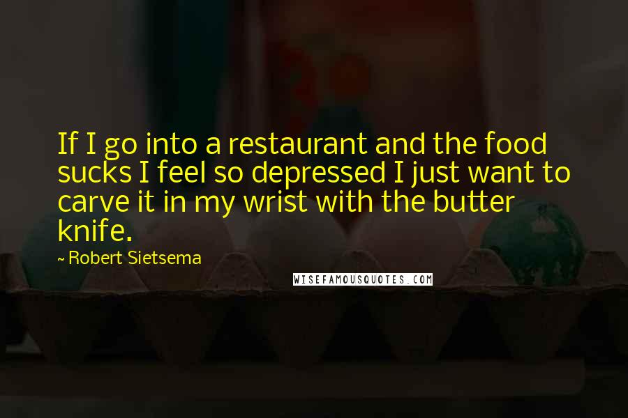 Robert Sietsema Quotes: If I go into a restaurant and the food sucks I feel so depressed I just want to carve it in my wrist with the butter knife.