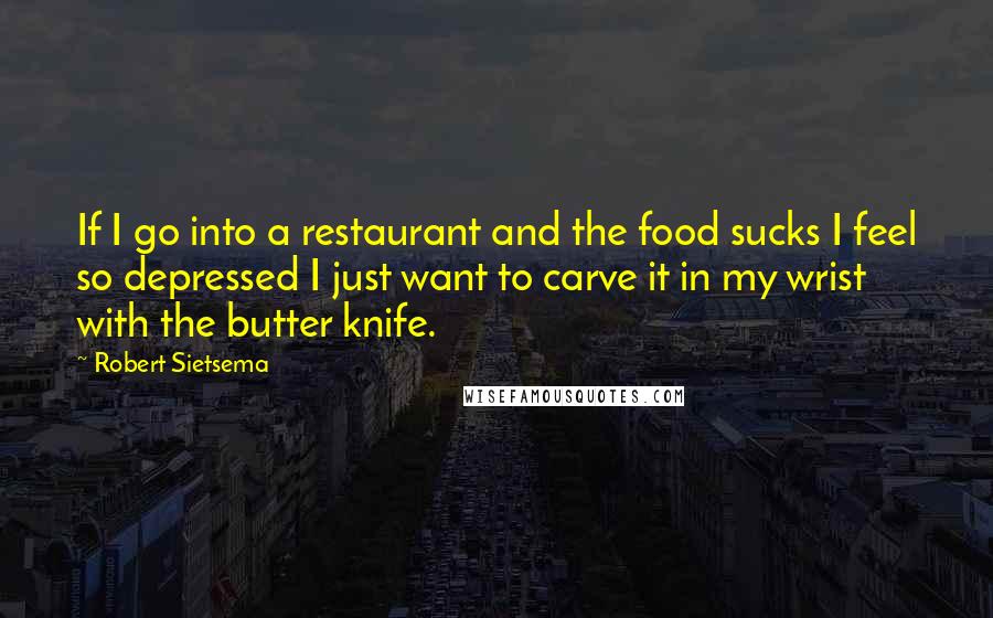 Robert Sietsema Quotes: If I go into a restaurant and the food sucks I feel so depressed I just want to carve it in my wrist with the butter knife.