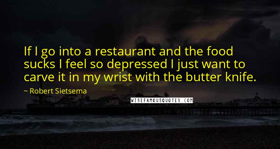 Robert Sietsema Quotes: If I go into a restaurant and the food sucks I feel so depressed I just want to carve it in my wrist with the butter knife.