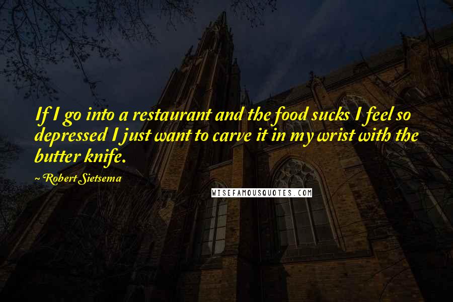 Robert Sietsema Quotes: If I go into a restaurant and the food sucks I feel so depressed I just want to carve it in my wrist with the butter knife.