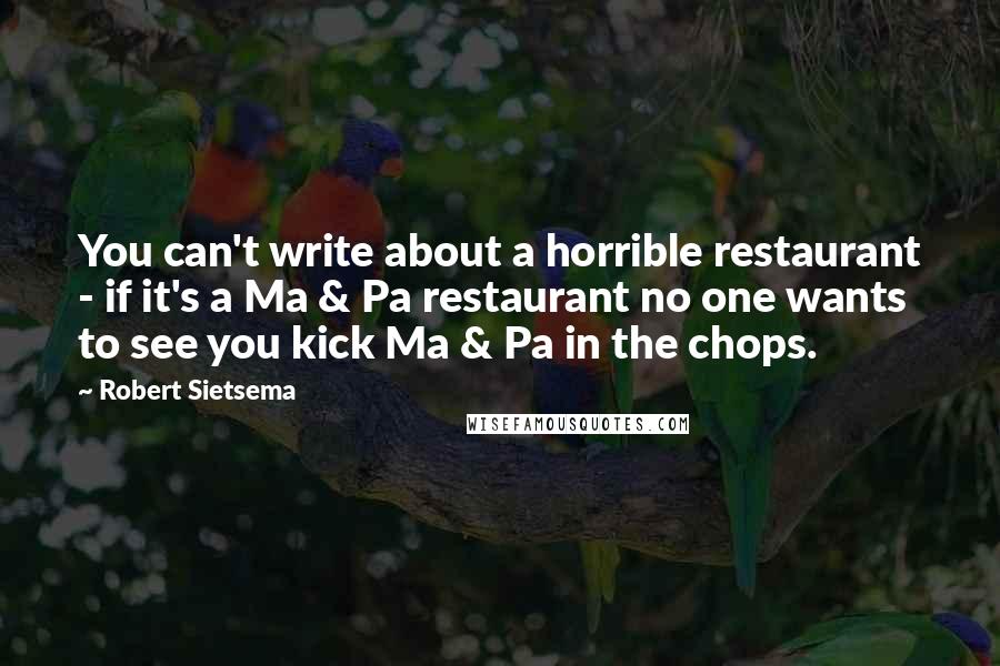 Robert Sietsema Quotes: You can't write about a horrible restaurant - if it's a Ma & Pa restaurant no one wants to see you kick Ma & Pa in the chops.