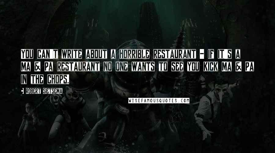Robert Sietsema Quotes: You can't write about a horrible restaurant - if it's a Ma & Pa restaurant no one wants to see you kick Ma & Pa in the chops.