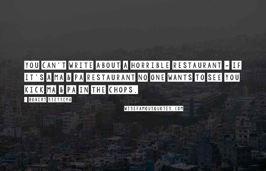 Robert Sietsema Quotes: You can't write about a horrible restaurant - if it's a Ma & Pa restaurant no one wants to see you kick Ma & Pa in the chops.