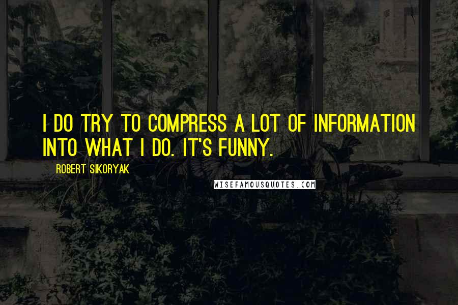 Robert Sikoryak Quotes: I do try to compress a lot of information into what I do. It's funny.