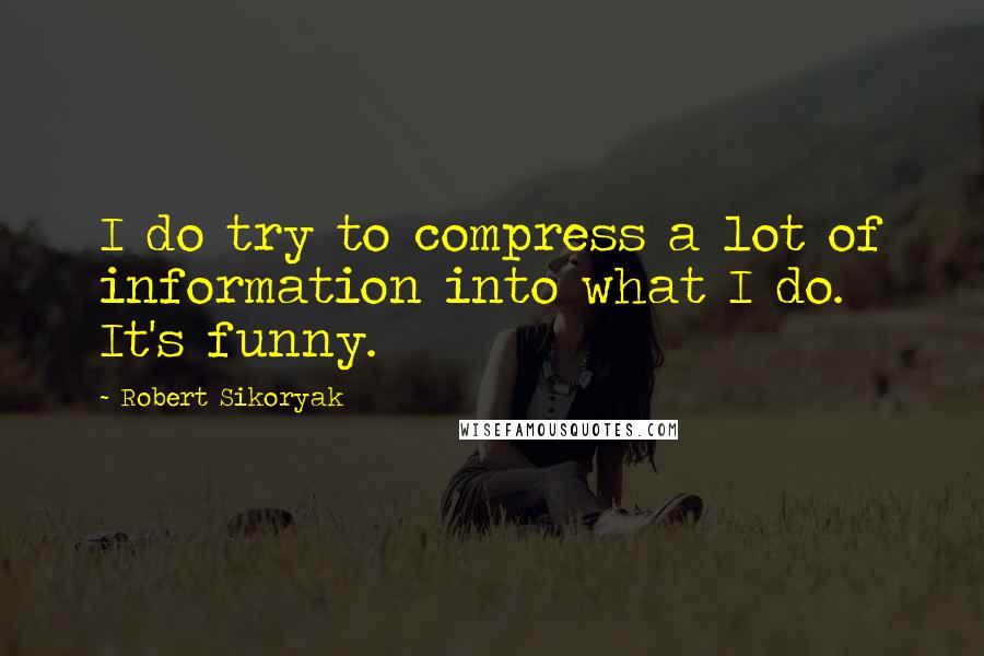 Robert Sikoryak Quotes: I do try to compress a lot of information into what I do. It's funny.