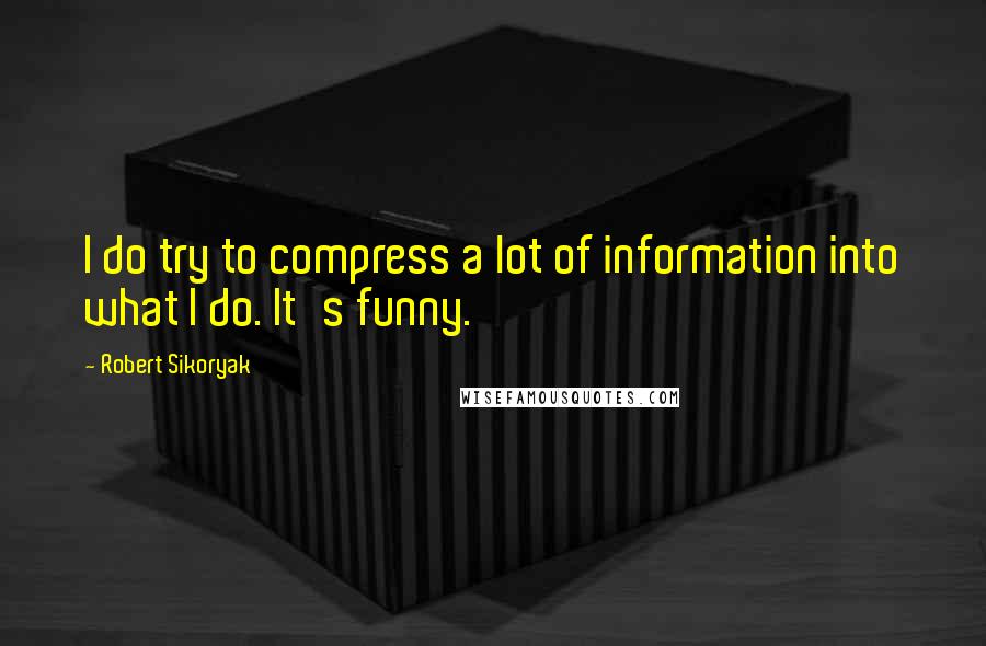 Robert Sikoryak Quotes: I do try to compress a lot of information into what I do. It's funny.