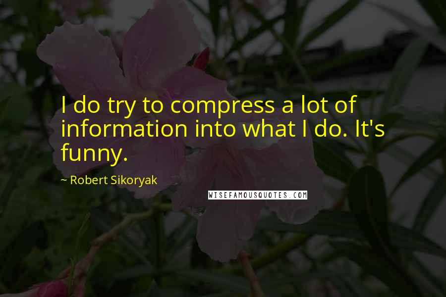 Robert Sikoryak Quotes: I do try to compress a lot of information into what I do. It's funny.