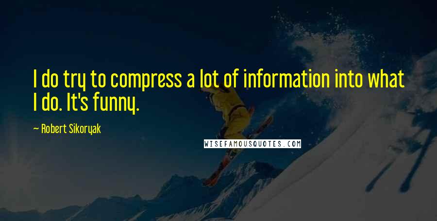 Robert Sikoryak Quotes: I do try to compress a lot of information into what I do. It's funny.