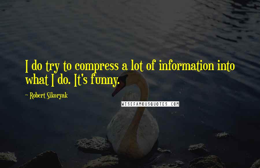 Robert Sikoryak Quotes: I do try to compress a lot of information into what I do. It's funny.