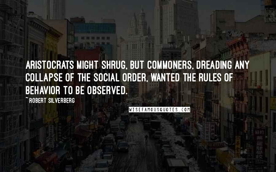 Robert Silverberg Quotes: Aristocrats might shrug, but commoners, dreading any collapse of the social order, wanted the rules of behavior to be observed.