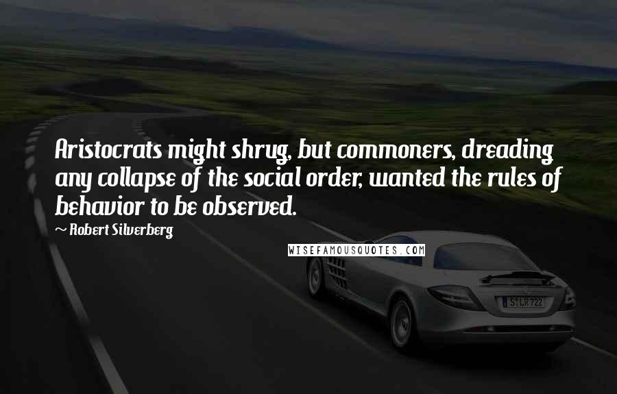 Robert Silverberg Quotes: Aristocrats might shrug, but commoners, dreading any collapse of the social order, wanted the rules of behavior to be observed.