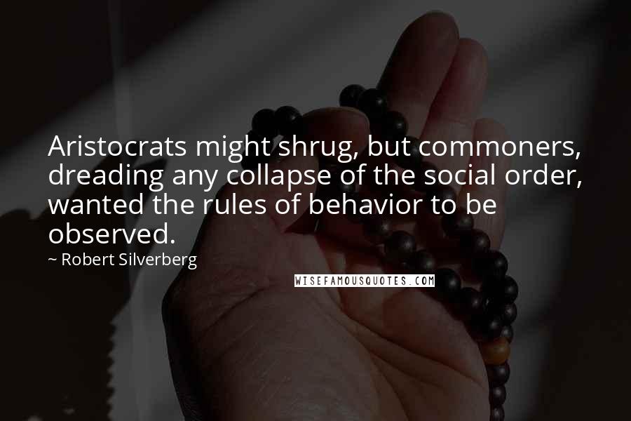 Robert Silverberg Quotes: Aristocrats might shrug, but commoners, dreading any collapse of the social order, wanted the rules of behavior to be observed.