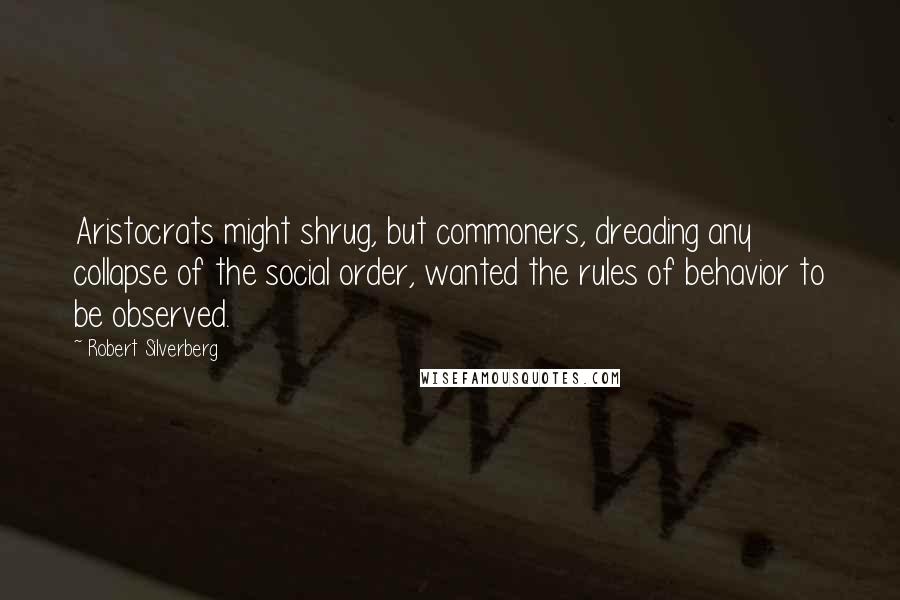 Robert Silverberg Quotes: Aristocrats might shrug, but commoners, dreading any collapse of the social order, wanted the rules of behavior to be observed.