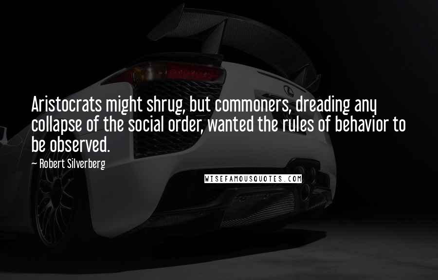 Robert Silverberg Quotes: Aristocrats might shrug, but commoners, dreading any collapse of the social order, wanted the rules of behavior to be observed.