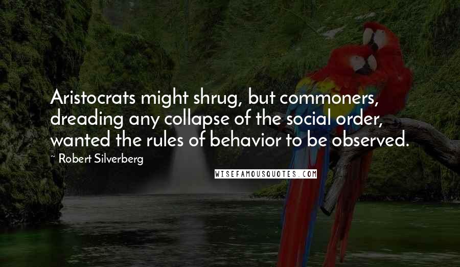 Robert Silverberg Quotes: Aristocrats might shrug, but commoners, dreading any collapse of the social order, wanted the rules of behavior to be observed.