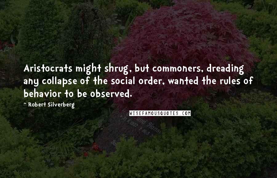 Robert Silverberg Quotes: Aristocrats might shrug, but commoners, dreading any collapse of the social order, wanted the rules of behavior to be observed.
