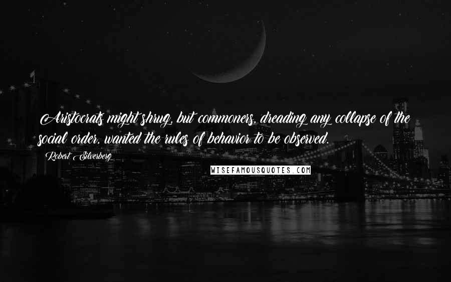 Robert Silverberg Quotes: Aristocrats might shrug, but commoners, dreading any collapse of the social order, wanted the rules of behavior to be observed.