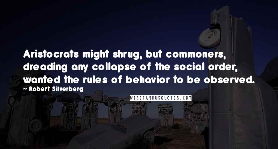 Robert Silverberg Quotes: Aristocrats might shrug, but commoners, dreading any collapse of the social order, wanted the rules of behavior to be observed.