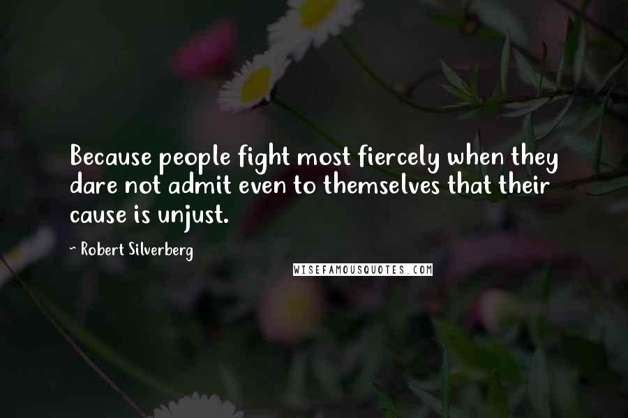 Robert Silverberg Quotes: Because people fight most fiercely when they dare not admit even to themselves that their cause is unjust.