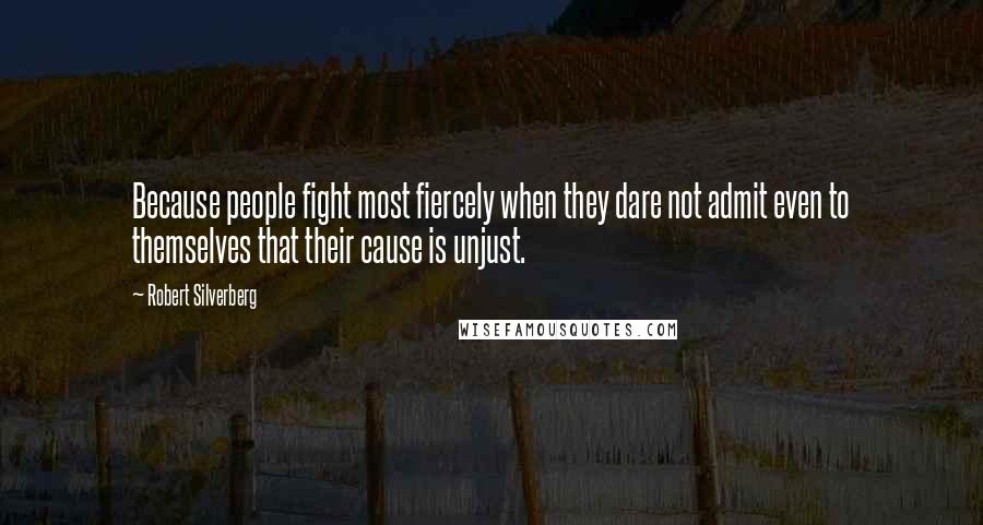 Robert Silverberg Quotes: Because people fight most fiercely when they dare not admit even to themselves that their cause is unjust.