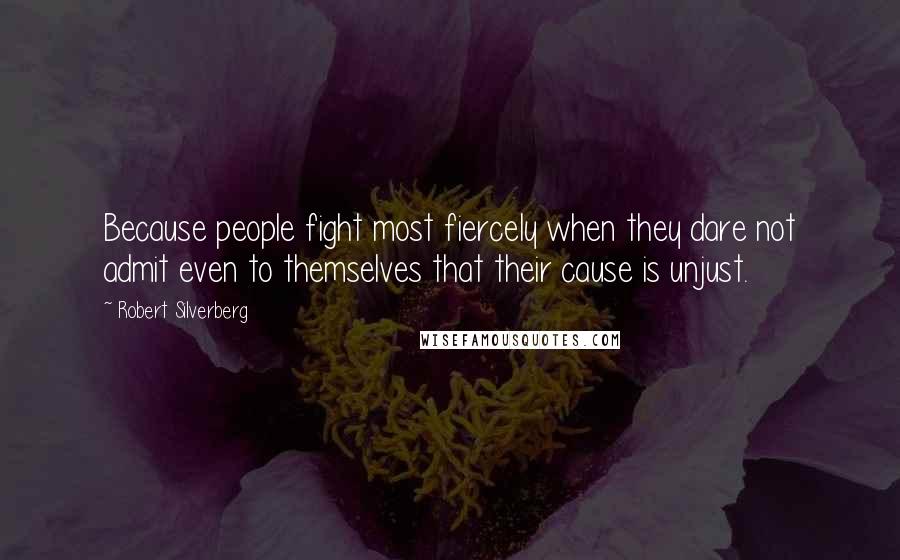 Robert Silverberg Quotes: Because people fight most fiercely when they dare not admit even to themselves that their cause is unjust.