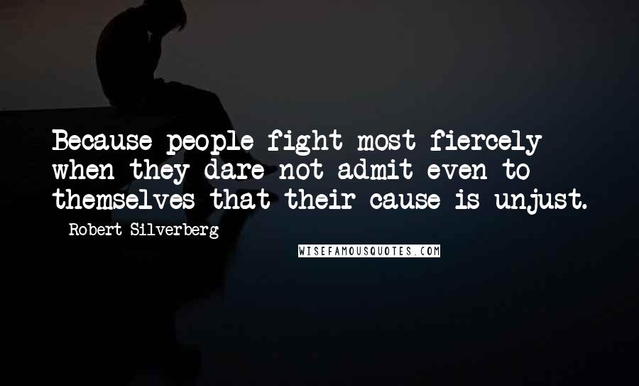 Robert Silverberg Quotes: Because people fight most fiercely when they dare not admit even to themselves that their cause is unjust.