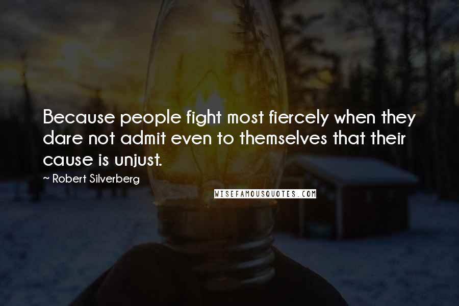 Robert Silverberg Quotes: Because people fight most fiercely when they dare not admit even to themselves that their cause is unjust.