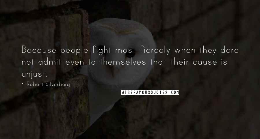 Robert Silverberg Quotes: Because people fight most fiercely when they dare not admit even to themselves that their cause is unjust.