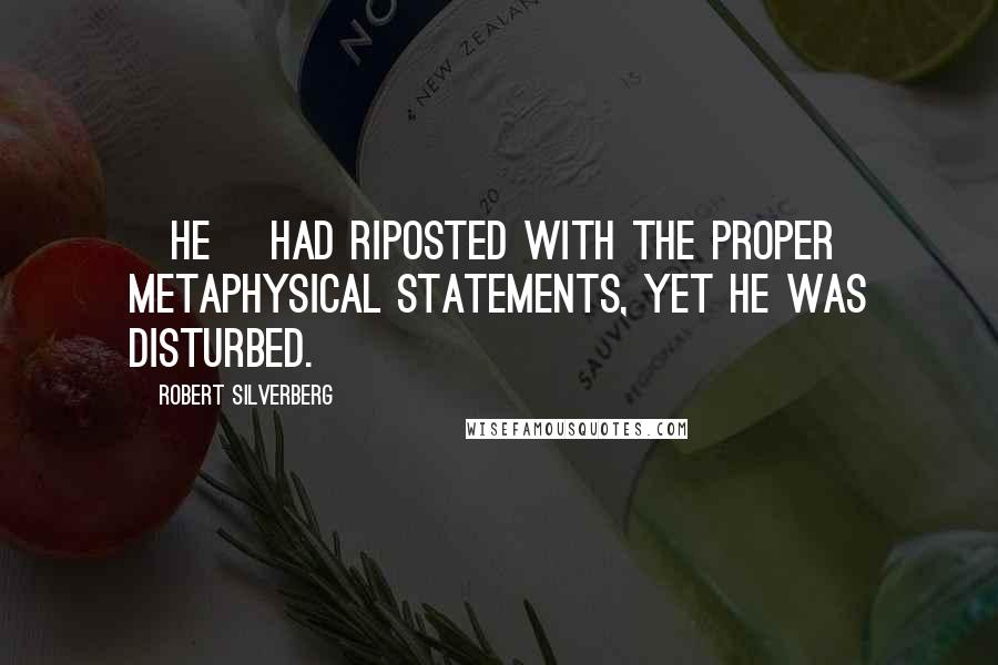 Robert Silverberg Quotes: [He] had riposted with the proper metaphysical statements, yet he was disturbed.