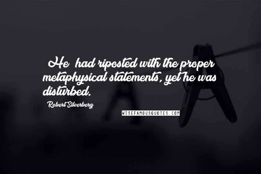 Robert Silverberg Quotes: [He] had riposted with the proper metaphysical statements, yet he was disturbed.