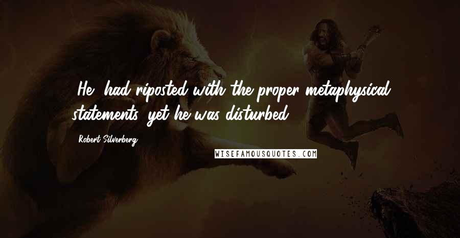 Robert Silverberg Quotes: [He] had riposted with the proper metaphysical statements, yet he was disturbed.