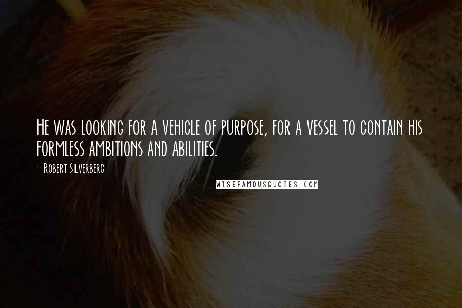 Robert Silverberg Quotes: He was looking for a vehicle of purpose, for a vessel to contain his formless ambitions and abilities.