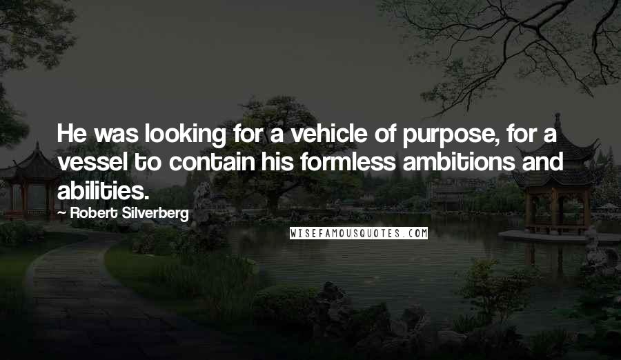Robert Silverberg Quotes: He was looking for a vehicle of purpose, for a vessel to contain his formless ambitions and abilities.